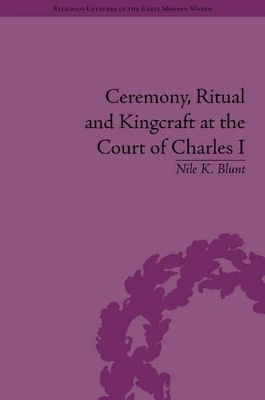 Ceremony, Ritual and Kingcraft at the Court of Charles I - Nile K. Blunt
