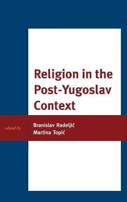 Religion in the Post-Yugoslav Context - Branislav Radeljic; Martina Dr. Topic