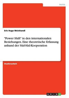 "Power Shift" in den internationalen Beziehungen. Eine theoretische Erfassung anhand der SÃ¼d-SÃ¼d-Kooperation - Eric Hugo Weinhandl