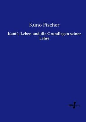 Kants Leben und die Grundlagen seiner Lehre - Kuno Fischer