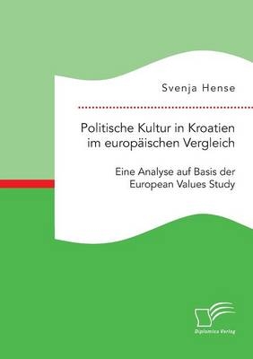 Politische Kultur in Kroatien im europäischen Vergleich: Eine Analyse auf Basis der European Values Study - Svenja Hense