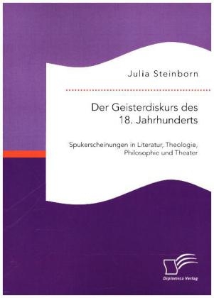 Der Geisterdiskurs des 18. Jahrhunderts: Spukerscheinungen in Literatur, Theologie, Philosophie und Theater - Julia Steinborn