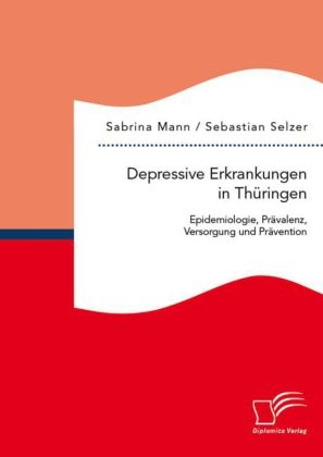 Depressive Erkrankungen in Thüringen: Epidemiologie, Prävalenz, Versorgung und Prävention - Sebastian Selzer, Sabrina Mann
