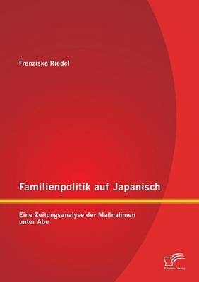 Familienpolitik auf Japanisch: Eine Zeitungsanalyse der Maßnahmen unter Abe - Franziska Riedel