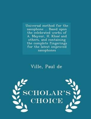 Universal Method for the Saxophone ... Based Upon the Celebrated Works of A. Mayeur, H. Klose and Others, and Containing the Complete Fingerings for the Latest Improved Saxophones - Scholar's Choice Edition - Paul De Ville