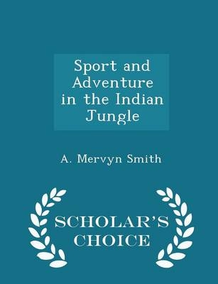 Sport and Adventure in the Indian Jungle - Scholar's Choice Edition - A Mervyn Smith