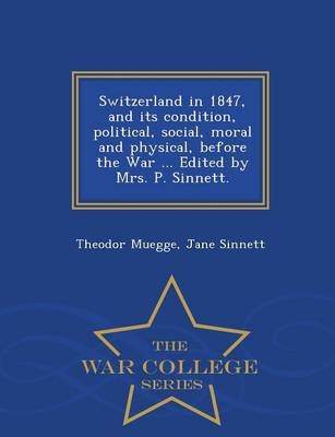 Switzerland in 1847, and Its Condition, Political, Social, Moral and Physical, Before the War ... Edited by Mrs. P. Sinnett. - War College Series - Theodor Muegge; Jane Sinnett
