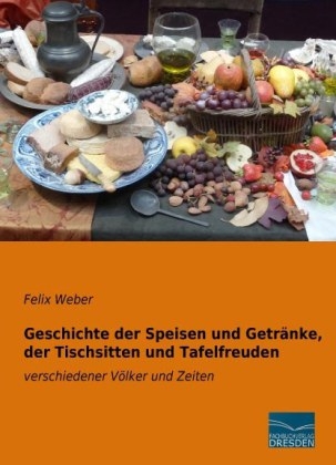 Geschichte der Speisen und Getränke, der Tischsitten und Tafelfreuden - Felix Weber