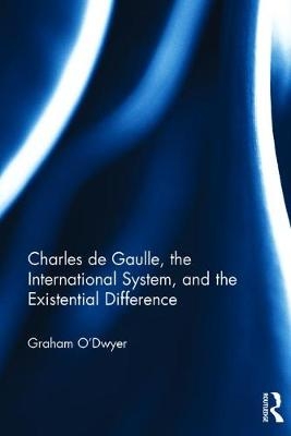 Charles de Gaulle, the International System, and the Existential Difference - Graham O'Dwyer