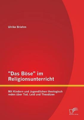 "Das BÃ¶se" im Religionsunterricht: Mit Kindern und Jugendlichen theologisch reden Ã¼ber Tod, Leid und Theodizee - Ulrike Briehm