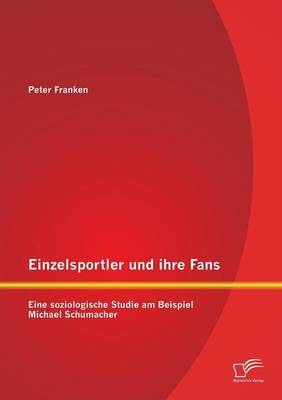 Einzelsportler und ihre Fans: Eine soziologische Studie am Beispiel Michael Schumacher - Peter Franken