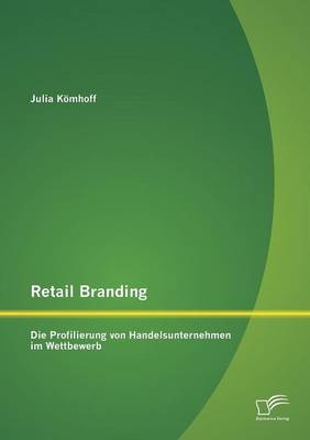 Retail Branding: Die Profilierung von Handelsunternehmen im Wettbewerb - Julia Kömhoff