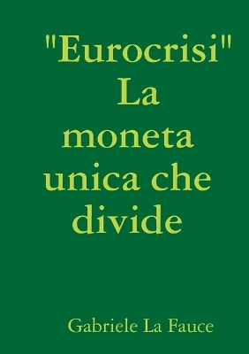 " Eurocrisi " La Moneta Unica Che Divide - Gabriele La Fauce