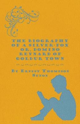 The Biography Of A Silver-Fox Or, Domino Reynard Of Goldur Town. - Ernest Thompson Seton