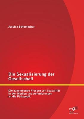 Die Sexualisierung der Gesellschaft: Die zunehmende Präsenz von Sexualität in den Medien und Anforderungen an die Pädagogik - Jessica Schumacher