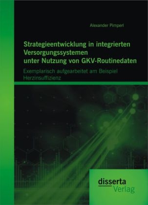 Strategieentwicklung in integrierten Versorgungssystemen unter Nutzung von GKV-Routinedaten: Exemplarisch aufgearbeitet am Beispiel Herzinsuffizienz - Alexander Pimperl