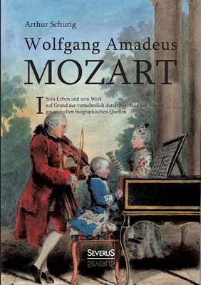 Wolfgang Amadeus Mozart. Sein Leben und sein Werk: auf Grund der vornehmlich durch Nikolaus von Nissen gesammelten biographischen Quellen. Band 1 Arth