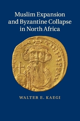Muslim Expansion and Byzantine Collapse in North Africa - Walter E. Kaegi