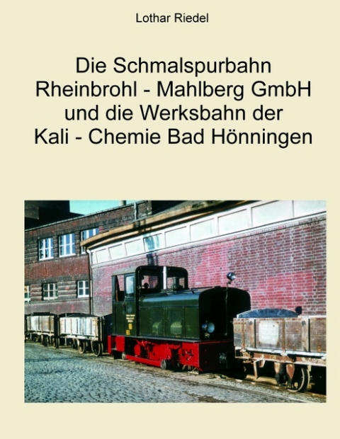 Die Schmalspurbahn Rheinbrohl - Mahlberg GmbH und die Werkbahn der Kali - Chemie Bad Hönningen - Lothar Riedel