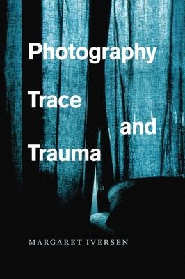 Photography, Trace, and Trauma - Iversen Margaret Iversen