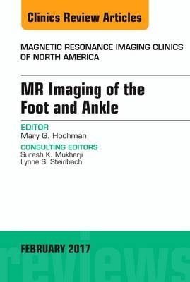 MR Imaging of the Foot and Ankle, An Issue of Magnetic Resonance Imaging Clinics of North America - Mary G. Hochman