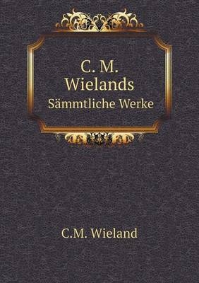 C. M. Wielands Sämmtliche Werke - C M Wieland
