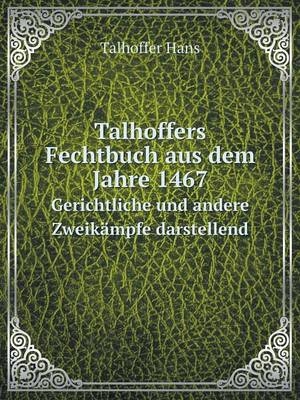 Talhoffers Fechtbuch aus dem Jahre 1467 Gerichtliche und andere Zweikämpfe darstellend - Talhoffer Hans