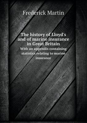 The history of Lloyd's and of marine insurance in Great Britain With an appendix containing statistics relating to marine insurance - Frederick Martin