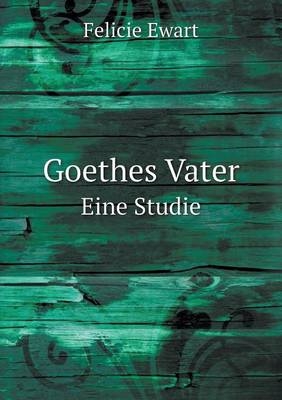 Goethes Vater Eine Studie - Felicie Ewart