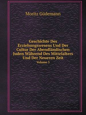 Geschichte Des Erziehungswesens Und Der Cultur Der Abendländischen Juden Während Des Mittelalters Und Der Neueren Zeit Volume 3 - Moritz Güdemann