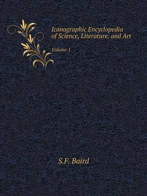 Iconographic Encyclopedia of Science, Literature, and Art Volume 1 - S F Baird