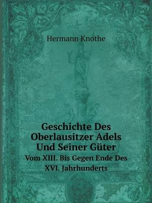 Geschichte Des Oberlausitzer Adels Und Seiner Güter Vom XIII. Bis Gegen Ende Des XVI. Jahrhunderts - Hermann Knothe