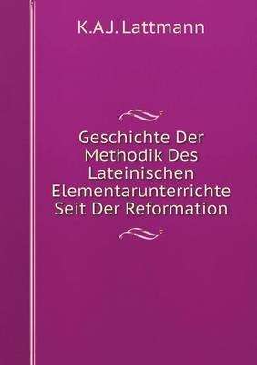 Geschichte Der Methodik Des Lateinischen Elementarunterrichte Seit Der Reformation - K a J Lattmann