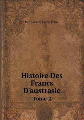 Histoire Des Francs D'austrasie Tome 2 - Pierre Auguste Florent Gérard