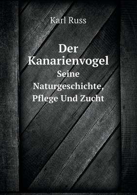 Der Kanarienvogel Seine Naturgeschichte, Pflege Und Zucht - Karl Russ