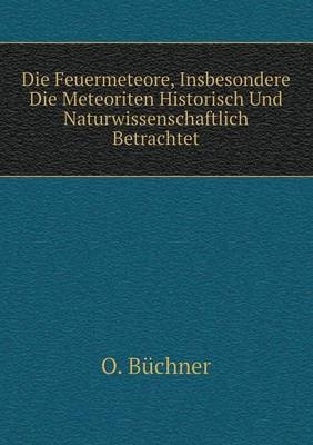 Die Feuermeteore, Insbesondere Die Meteoriten Historisch Und Naturwissenschaftlich Betrachtet - O Büchner