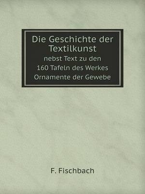 Die Geschichte der Textilkunst nebst Text zu den 160 Tafeln des Werkes Ornamente der Gewebe - F Fischbach