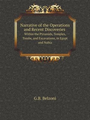 Narrative of the Operations and Recent Discoveries Within the Pyramids, Temples, Tombs, and Excavations, in Egypt and Nubia - G B Belzoni