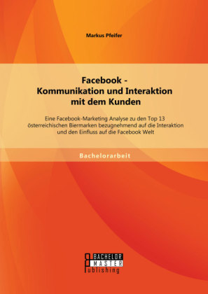 Facebook - Kommunikation und Interaktion mit dem Kunden: Eine Facebook-Marketing Analyse zu den Top 13 österreichischen Biermarken bezugnehmend auf die Interaktion und den Einfluss auf die Facebook Welt - Markus Pfeifer