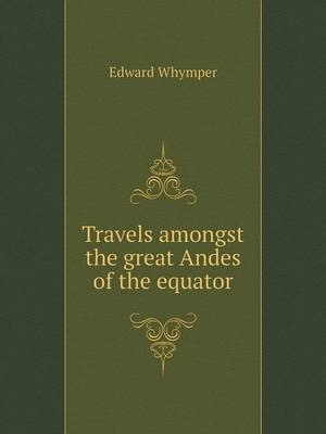 Travels amongst the great Andes of the equator - Edward Whymper