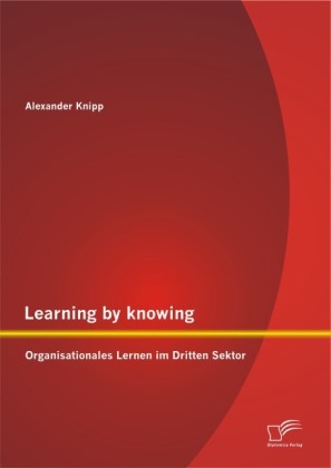 Learning by knowing: Organisationales Lernen im Dritten Sektor - Alexander Knipp