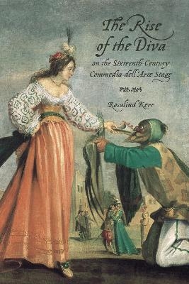 The Rise of the Diva on the Sixteenth-Century Commedia dell'Arte Stage - Rosalind Kerr