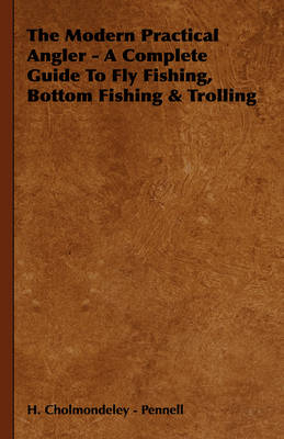 The Modern Practical Angler - A Complete Guide To Fly Fishing, Bottom Fishing & Trolling - H. Cholmondeley - Pennell