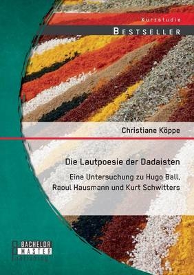 Die Lautpoesie der Dadaisten: Eine Untersuchung zu Hugo Ball, Raoul Hausmann und Kurt Schwitters - Christiane KÃ¶ppe