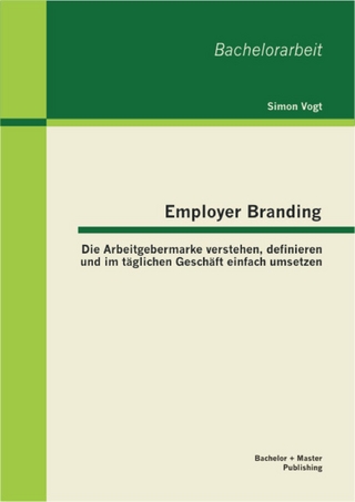 Employer Branding: Die Arbeitgebermarke verstehen, definieren und im täglichen Geschäft einfach umsetzen - Simon Vogt