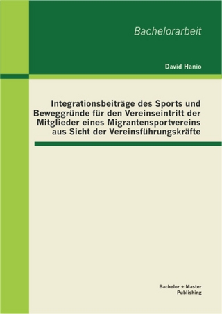 Integrationsbeiträge des Sports und Beweggründe für den Vereinseintritt der Mitglieder eines Migrantensportvereins aus Sicht der Vereinsführungskräfte - David Hanio