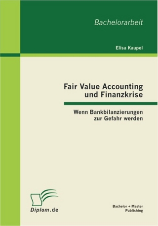 Fair Value Accounting und Finanzkrise: Wenn Bankbilanzierungen zur Gefahr werden - Elisa Kaupel