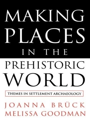 Making Places in the Prehistoric World - Joanna Bruck; Melissa Goodman
