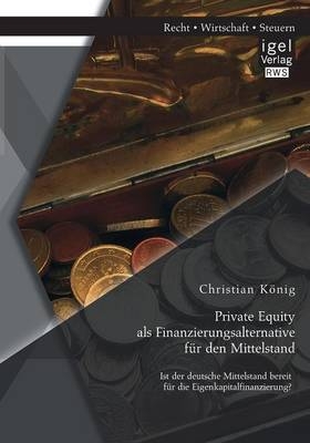 Private Equity als Finanzierungsalternative für den Mittelstand: Ist der deutsche Mittelstand bereit für die Eigenkapitalfinanzierung? - Christian König
