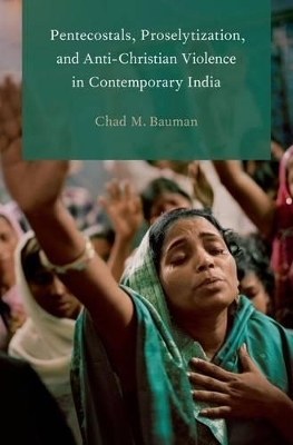Pentecostals, Proselytization, and Anti-Christian Violence in Contemporary India - Chad M. Bauman